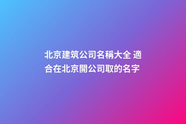 北京建筑公司名稱大全 適合在北京開公司取的名字-第1張-公司起名-玄機派